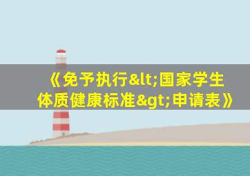 《免予执行<国家学生体质健康标准>申请表》